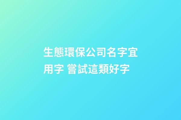 生態環保公司名字宜用字 嘗試這類好字-第1張-公司起名-玄機派
